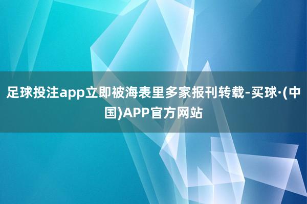 足球投注app立即被海表里多家报刊转载-买球·(中国)APP官方网站