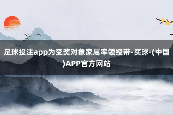 足球投注app为受奖对象家属率领绶带-买球·(中国)APP官方网站