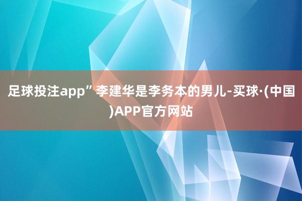 足球投注app”李建华是李务本的男儿-买球·(中国)APP官方网站