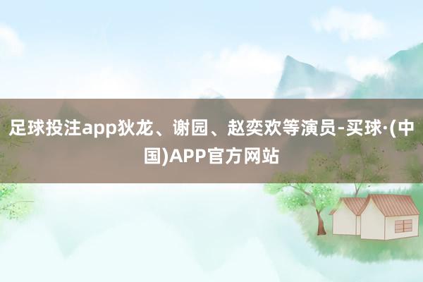足球投注app狄龙、谢园、赵奕欢等演员-买球·(中国)APP官方网站