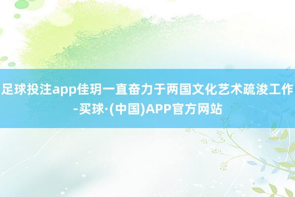 足球投注app佳玥一直奋力于两国文化艺术疏浚工作-买球·(中国)APP官方网站