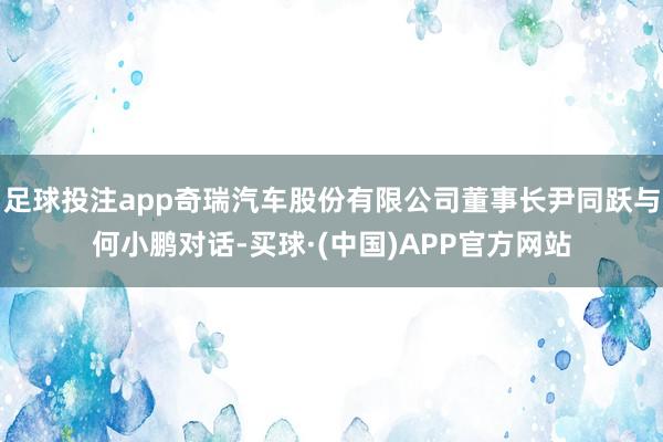 足球投注app奇瑞汽车股份有限公司董事长尹同跃与何小鹏对话-买球·(中国)APP官方网站