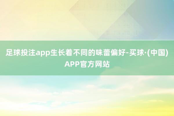 足球投注app生长着不同的味蕾偏好-买球·(中国)APP官方网站