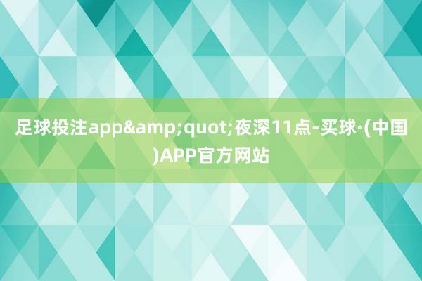 足球投注app&quot;夜深11点-买球·(中国)APP官方网站