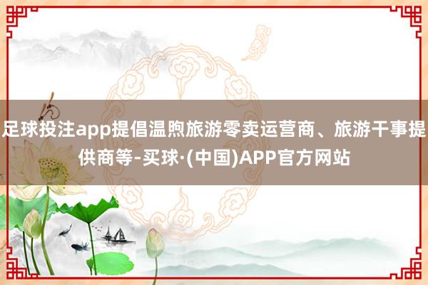 足球投注app提倡温煦旅游零卖运营商、旅游干事提供商等-买球·(中国)APP官方网站