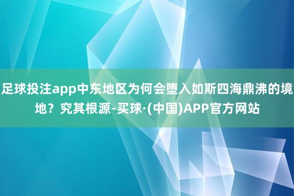足球投注app中东地区为何会堕入如斯四海鼎沸的境地？究其根源-买球·(中国)APP官方网站