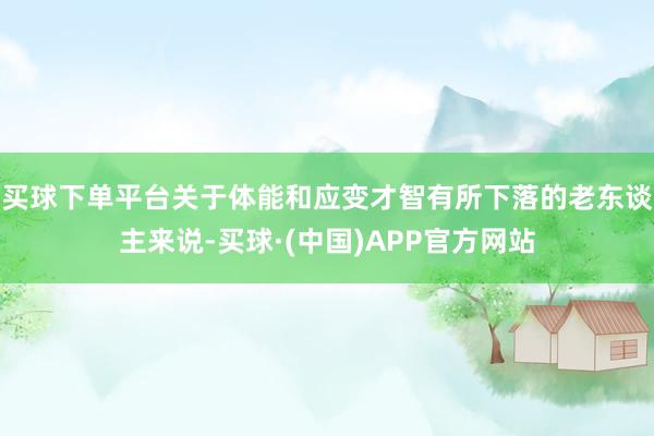 买球下单平台关于体能和应变才智有所下落的老东谈主来说-买球·(中国)APP官方网站