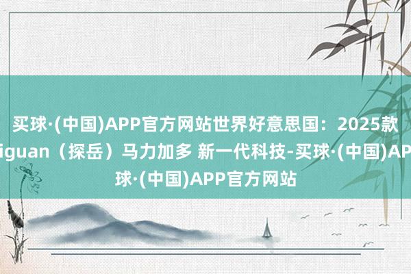 买球·(中国)APP官方网站世界好意思国：2025款全新世界Tiguan（探岳）马力加多 新一代科技-买球·(中国)APP官方网站