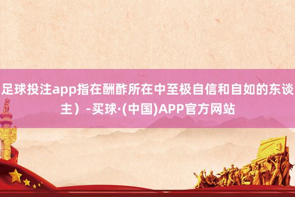 足球投注app指在酬酢所在中至极自信和自如的东谈主）-买球·(中国)APP官方网站