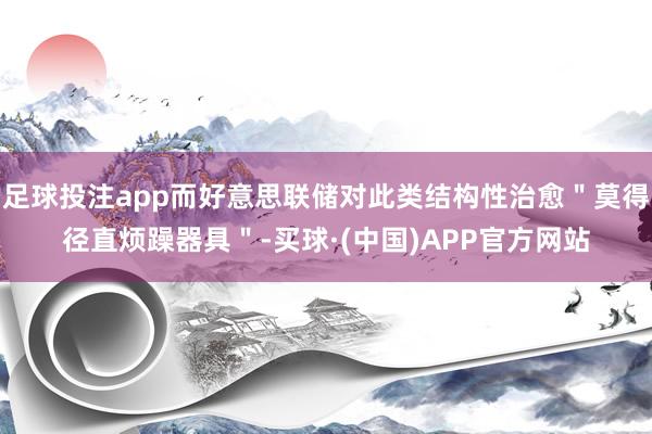 足球投注app而好意思联储对此类结构性治愈＂莫得径直烦躁器具＂-买球·(中国)APP官方网站