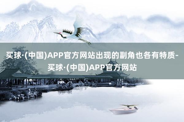 买球·(中国)APP官方网站出现的副角也各有特质-买球·(中国)APP官方网站