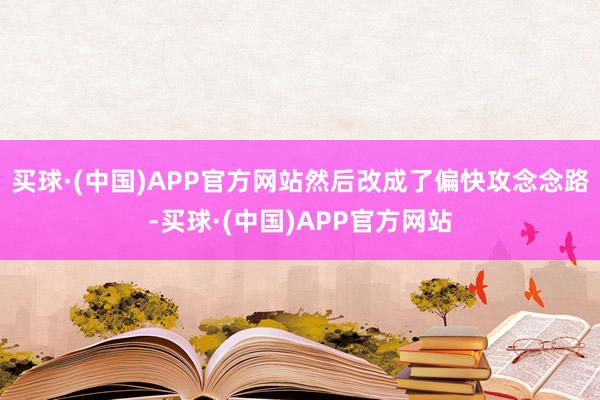 买球·(中国)APP官方网站然后改成了偏快攻念念路-买球·(中国)APP官方网站