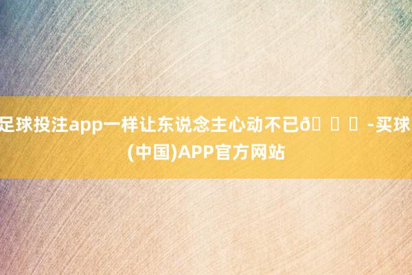 足球投注app一样让东说念主心动不已💗-买球·(中国)APP官方网站
