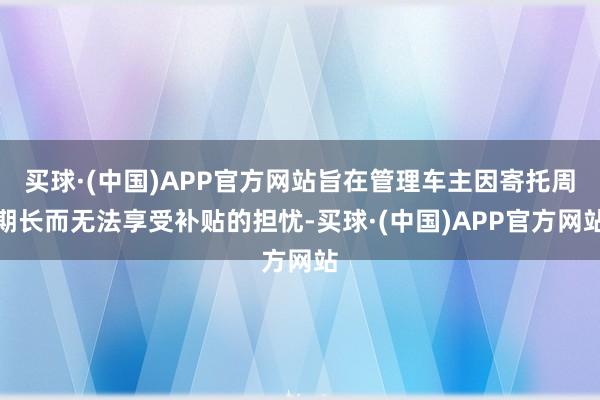 买球·(中国)APP官方网站旨在管理车主因寄托周期长而无法享受补贴的担忧-买球·(中国)APP官方网站