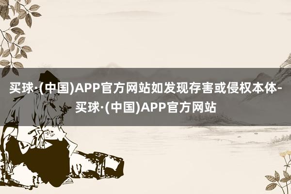 买球·(中国)APP官方网站如发现存害或侵权本体-买球·(中国)APP官方网站