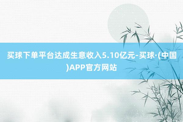 买球下单平台达成生意收入5.10亿元-买球·(中国)APP官方网站