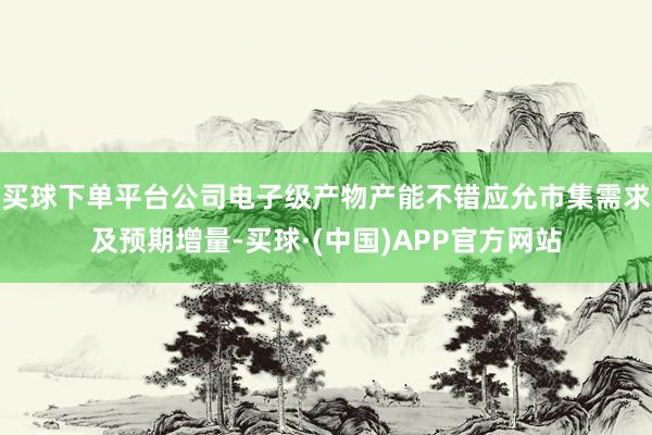 买球下单平台公司电子级产物产能不错应允市集需求及预期增量-买球·(中国)APP官方网站
