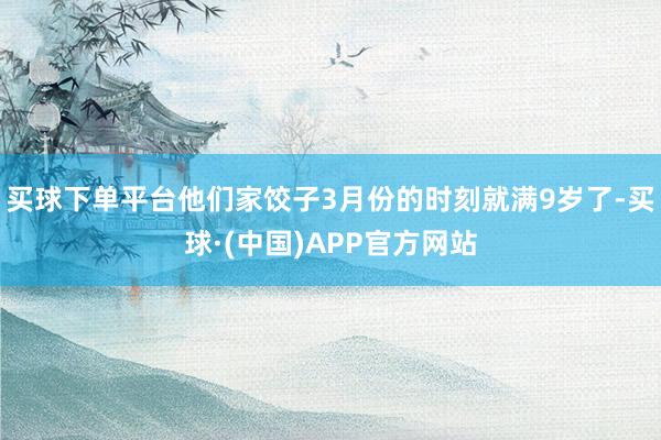 买球下单平台他们家饺子3月份的时刻就满9岁了-买球·(中国)APP官方网站