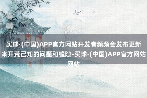 买球·(中国)APP官方网站开发者频频会发布更新来开荒已知的问题和缝隙-买球·(中国)APP官方网站