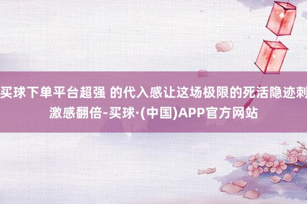 买球下单平台超强 的代入感让这场极限的死活隐迹刺激感翻倍-买球·(中国)APP官方网站