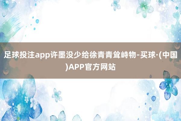 足球投注app许墨没少给徐青青耸峙物-买球·(中国)APP官方网站