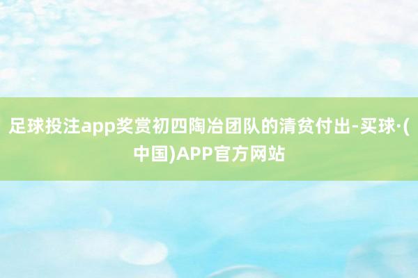 足球投注app奖赏初四陶冶团队的清贫付出-买球·(中国)APP官方网站