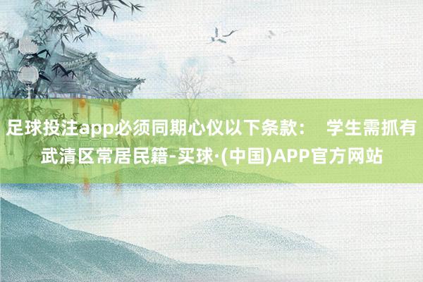 足球投注app必须同期心仪以下条款：  学生需抓有武清区常居民籍-买球·(中国)APP官方网站