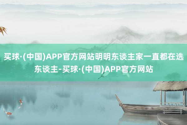 买球·(中国)APP官方网站明明东谈主家一直都在选东谈主-买球·(中国)APP官方网站