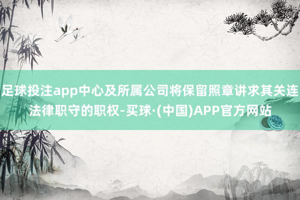 足球投注app中心及所属公司将保留照章讲求其关连法律职守的职权-买球·(中国)APP官方网站