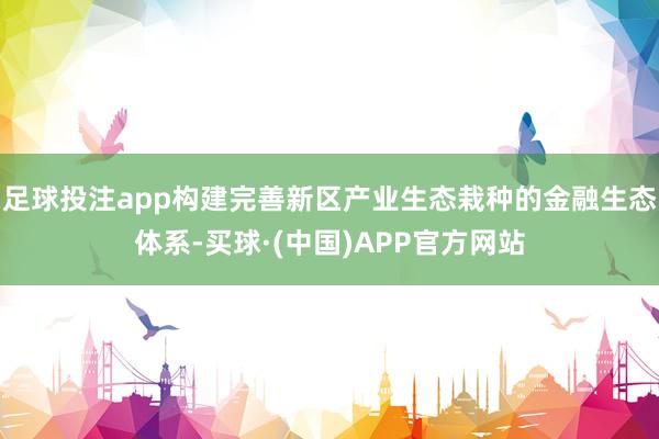 足球投注app构建完善新区产业生态栽种的金融生态体系-买球·(中国)APP官方网站