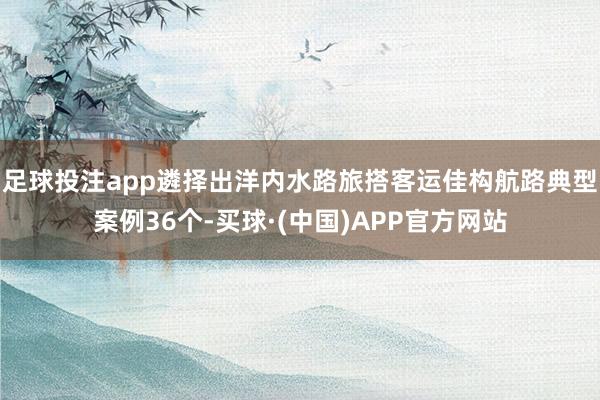 足球投注app遴择出洋内水路旅搭客运佳构航路典型案例36个-买球·(中国)APP官方网站
