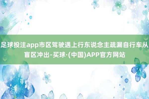 足球投注app市区驾驶遇上行东说念主疏漏自行车从盲区冲出-买球·(中国)APP官方网站