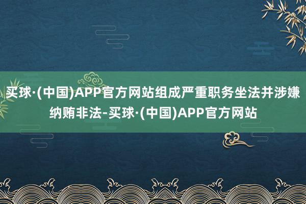 买球·(中国)APP官方网站组成严重职务坐法并涉嫌纳贿非法-买球·(中国)APP官方网站