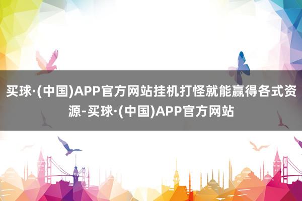 买球·(中国)APP官方网站挂机打怪就能赢得各式资源-买球·(中国)APP官方网站