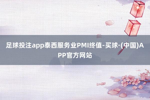 足球投注app泰西服务业PMI终值-买球·(中国)APP官方网站