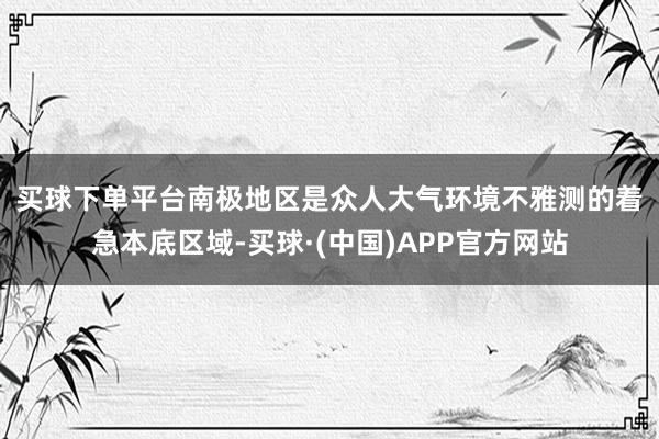 买球下单平台　　南极地区是众人大气环境不雅测的着急本底区域-买球·(中国)APP官方网站