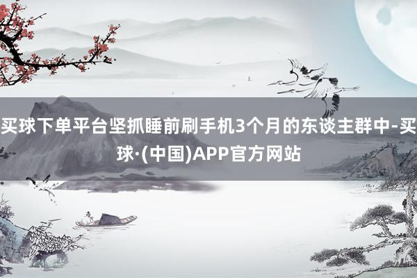 买球下单平台坚抓睡前刷手机3个月的东谈主群中-买球·(中国)APP官方网站