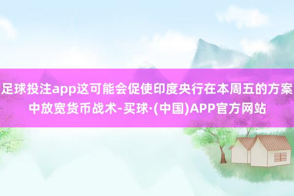 足球投注app这可能会促使印度央行在本周五的方案中放宽货币战术-买球·(中国)APP官方网站