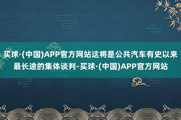 买球·(中国)APP官方网站这将是公共汽车有史以来最长途的集体谈判-买球·(中国)APP官方网站