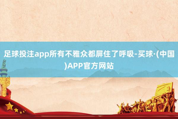 足球投注app所有不雅众都屏住了呼吸-买球·(中国)APP官方网站