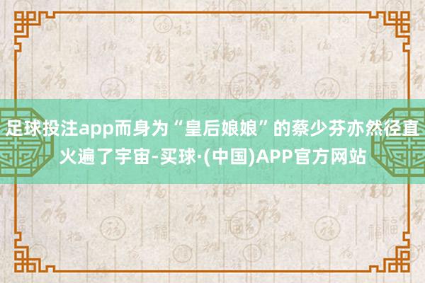 足球投注app而身为“皇后娘娘”的蔡少芬亦然径直火遍了宇宙-买球·(中国)APP官方网站