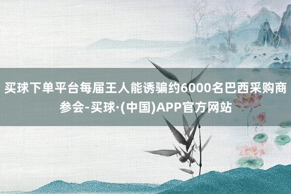 买球下单平台每届王人能诱骗约6000名巴西采购商参会-买球·(中国)APP官方网站