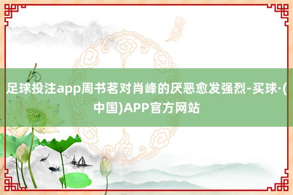 足球投注app周书茗对肖峰的厌恶愈发强烈-买球·(中国)APP官方网站