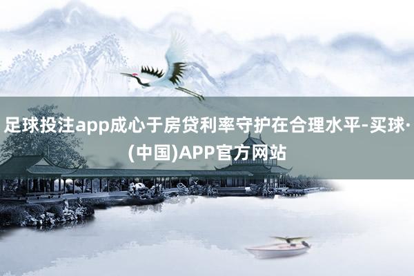 足球投注app成心于房贷利率守护在合理水平-买球·(中国)APP官方网站