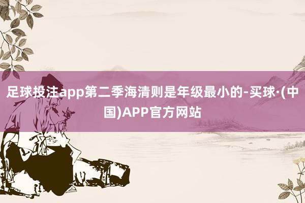 足球投注app第二季海清则是年级最小的-买球·(中国)APP官方网站