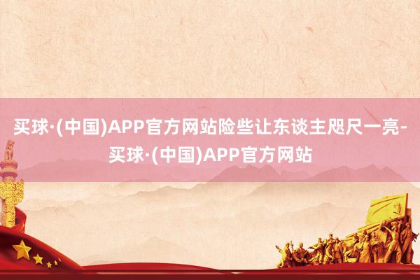 买球·(中国)APP官方网站险些让东谈主咫尺一亮-买球·(中国)APP官方网站