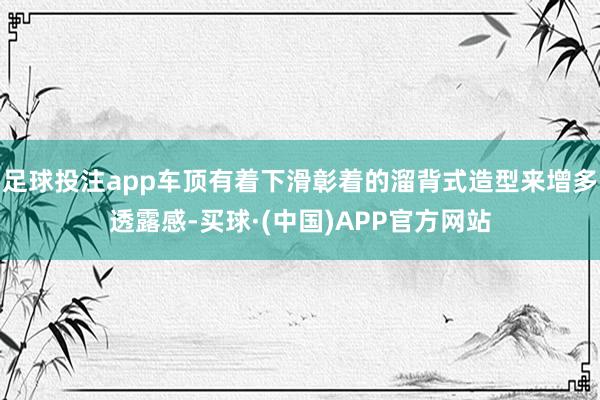 足球投注app车顶有着下滑彰着的溜背式造型来增多透露感-买球·(中国)APP官方网站