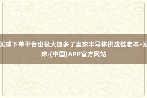买球下单平台也极大加多了寰球半导体供应链老本-买球·(中国)APP官方网站