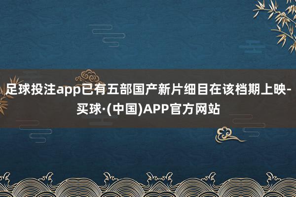 足球投注app已有五部国产新片细目在该档期上映-买球·(中国)APP官方网站