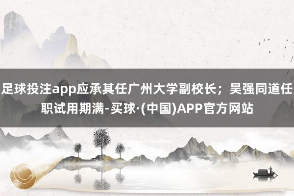 足球投注app应承其任广州大学副校长；吴强同道任职试用期满-买球·(中国)APP官方网站